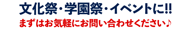 文化祭・学園祭・イベントに!! まずはお気軽にお問い合わせください♪